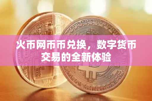 火币网币币兑换,数字货币交易的全新体验