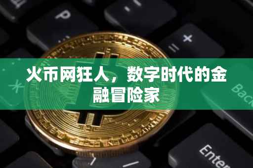 火币网狂人,数字时代的金融冒险家