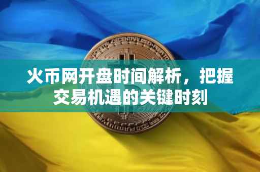 火币网开盘时间解析,把握交易机遇的关键时刻