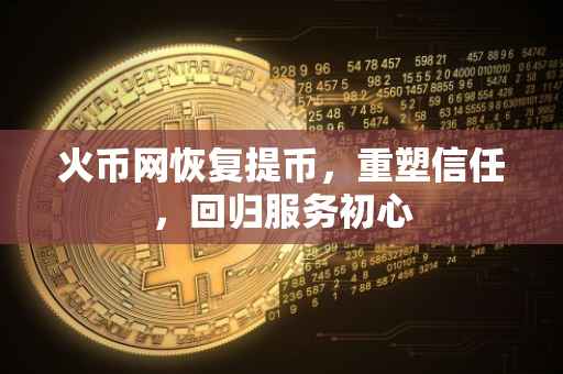 火币网恢复提币，重塑信任，回归服务初心