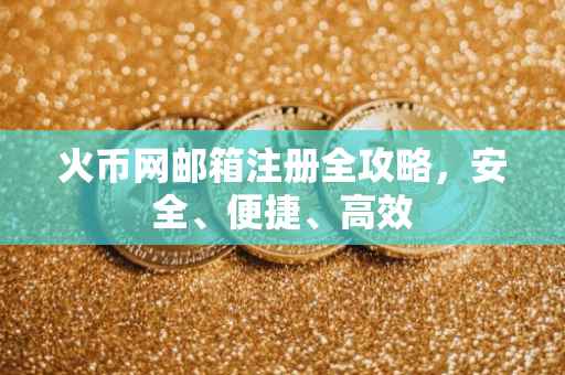 火币网邮箱注册全攻略，安全、便捷、高效