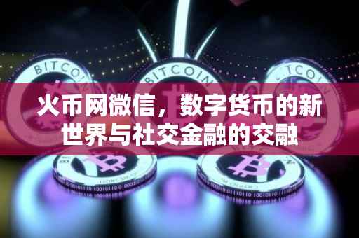火币网微信，数字货币的新世界与社交金融的交融