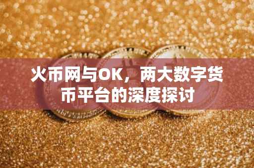 火币网与OK，两大数字货币平台的深度探讨