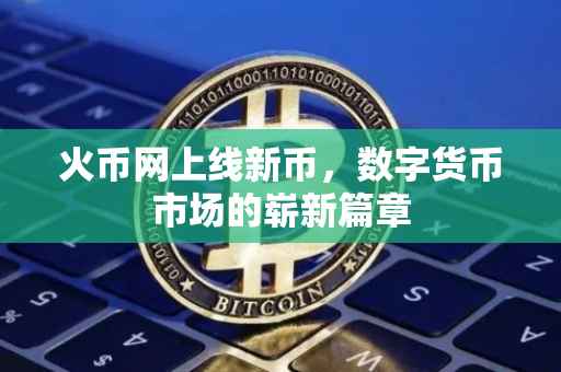 火币网上线新币，数字货币市场的崭新篇章