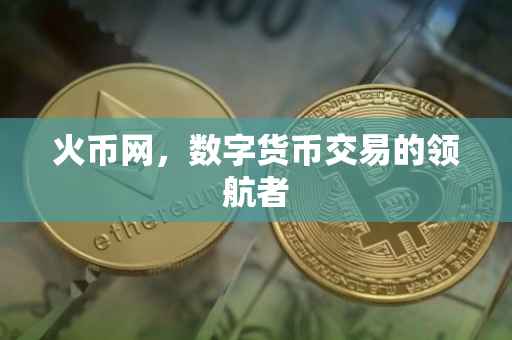 火币网，数字货币交易的领航者