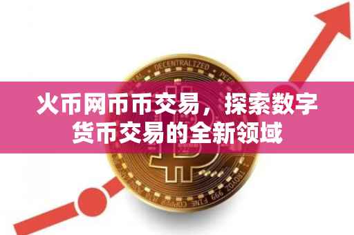 火币网币币交易，探索数字货币交易的全新领域