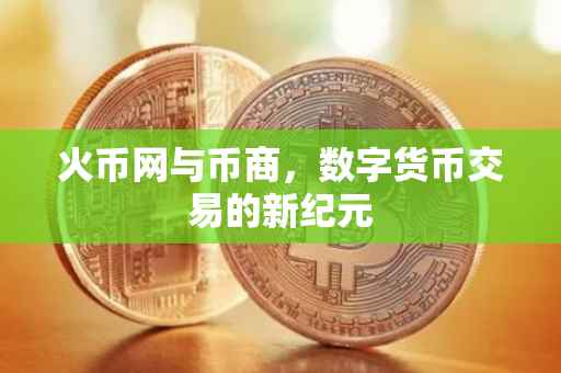 火币网与币商,数字货币交易的新纪元