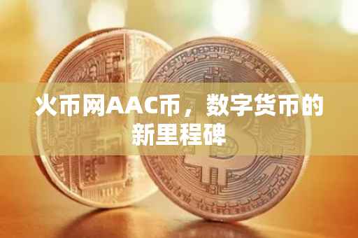 火币网AAC币,数字货币的新里程碑
