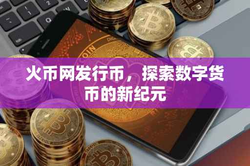 火币网发行币,探索数字货币的新纪元