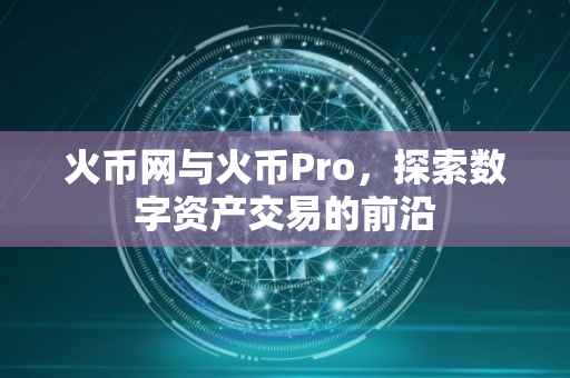 火币网与火币Pro，探索数字资产交易的前沿
