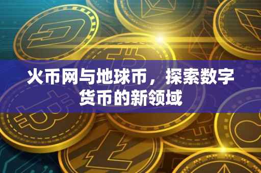 火币网与地球币，探索数字货币的新领域