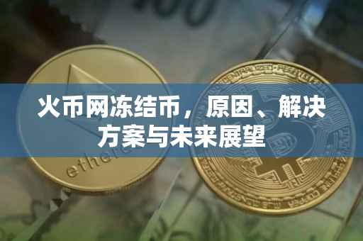 火币网冻结币，原因、解决方案与未来展望