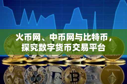 火币网、中币网与比特币，探究数字货币交易平台