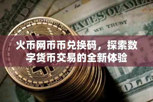 火币网币币兑换码，探索数字货币交易的全新体验