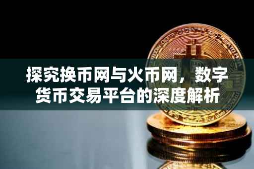 探究换币网与火币网，数字货币交易平台的深度解析