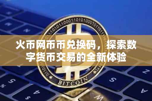火币网币币兑换码，探索数字货币交易的全新体验