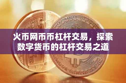 火币网币币杠杆交易，探索数字货币的杠杆交易之道