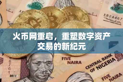火币网重启，重塑数字资产交易的新纪元