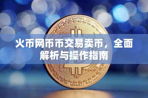 火币网币币交易卖币，全面解析与操作指南