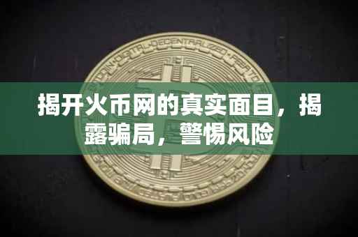 揭开火币网的真实面目，揭露骗局，警惕风险