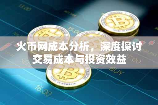 火币网成本分析，深度探讨交易成本与投资效益