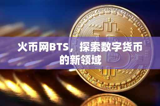 火币网BTS，探索数字货币的新领域