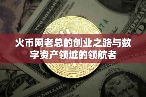 火币网老总的创业之路与数字资产领域的领航者