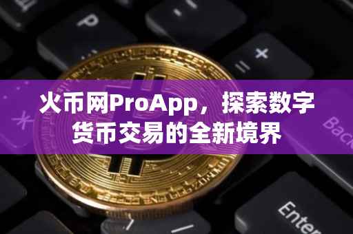火币网ProApp，探索数字货币交易的全新境界