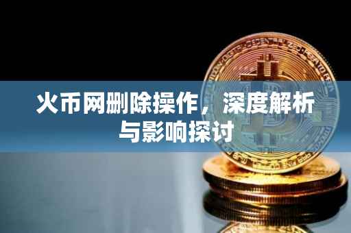 火币网删除操作，深度解析与影响探讨