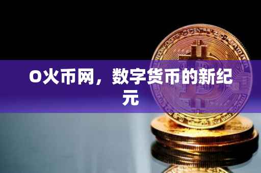 O火币网,数字货币的新纪元