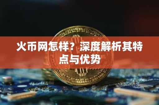 火币网怎样？深度解析其特点与优势