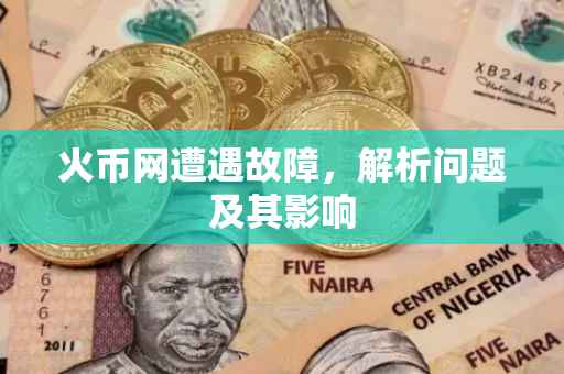 火币网遭遇故障,解析问题及其影响