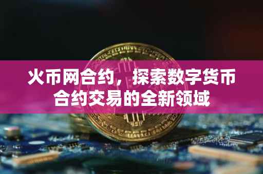 火币网合约,探索数字货币合约交易的全新领域