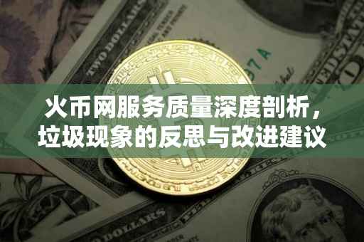 火币网服务质量深度剖析,垃圾现象的反思与改进建议