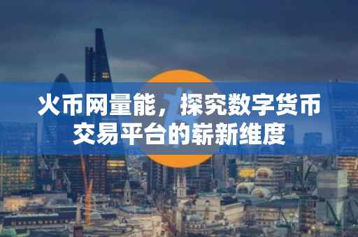 火币网量能，探究数字货币交易平台的崭新维度
