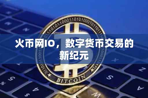 火币网IO，数字货币交易的新纪元