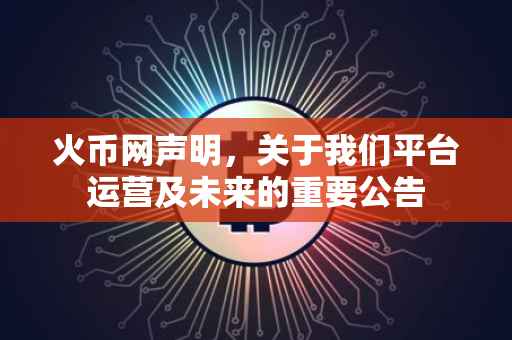 火币网声明，关于我们平台运营及未来的重要公告