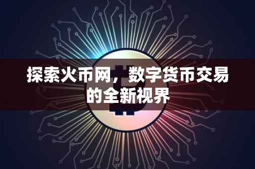 探索火币网，数字货币交易的全新视界