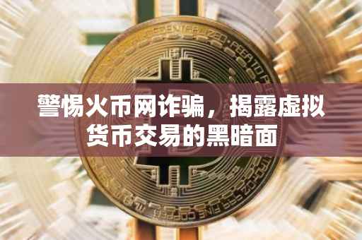 警惕火币网诈骗,揭露虚拟货币交易的黑暗面