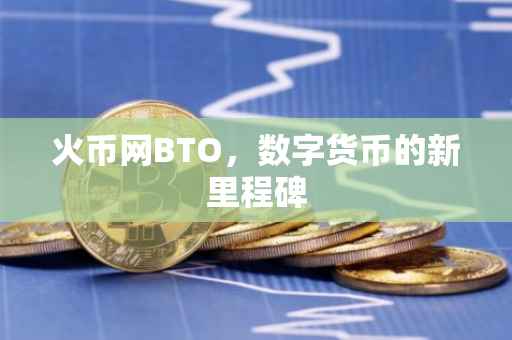 火币网BTO,数字货币的新里程碑