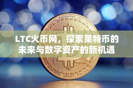 LTC火币网,探索莱特币的未来与数字资产的新机遇