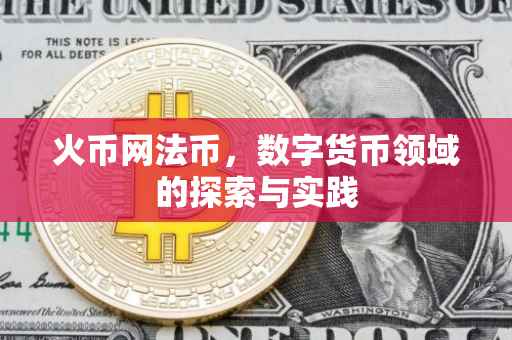 火币网法币，数字货币领域的探索与实践