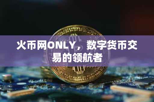 火币网ONLY，数字货币交易的领航者