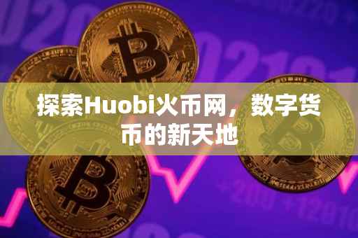 探索Huobi火币网,数字货币的新天地