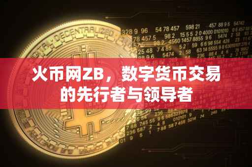 火币网ZB，数字货币交易的先行者与领导者