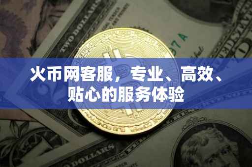 火币网客服，专业、高效、贴心的服务体验