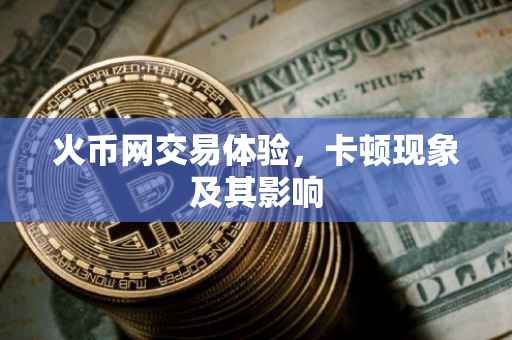 火币网交易体验,卡顿现象及其影响