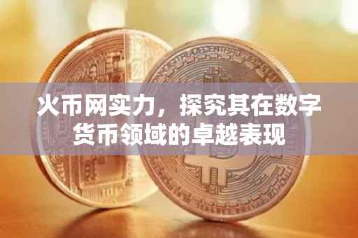 火币网实力,探究其在数字货币领域的卓越表现