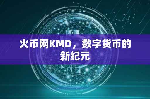 火币网KMD，数字货币的新纪元