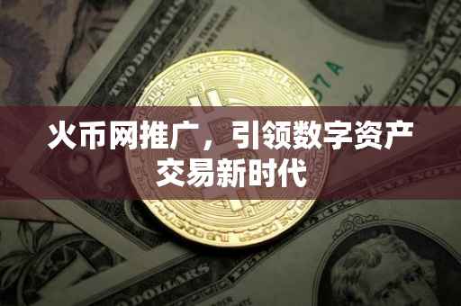 火币网推广，引领数字资产交易新时代
